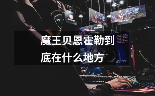 魔王贝恩霍勒到底在什么地方-第1张-游戏信息-龙启网