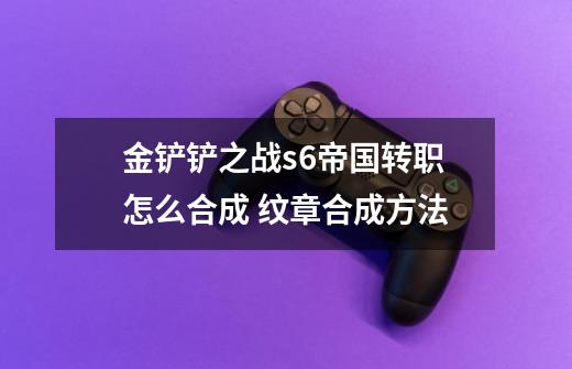 金铲铲之战s6帝国转职怎么合成 纹章合成方法-第1张-游戏信息-龙启网