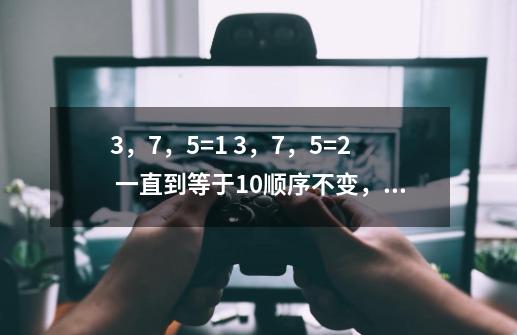 3,7,5=1 3,7,5=2 一直到等于10顺序不变, 只能用数学符号。求解-第1张-游戏信息-龙启网