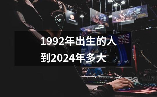 1992年出生的人到2024年多大-第1张-游戏信息-龙启网