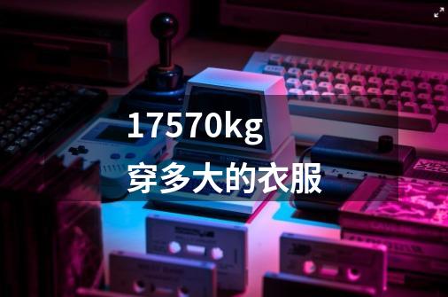 17570kg穿多大的衣服-第1张-游戏信息-龙启网