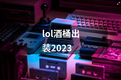 lol酒桶出装2023-第1张-游戏信息-龙启网