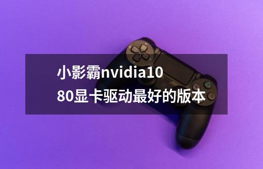 小影霸nvidia1080显卡驱动最好的版本-第1张-游戏信息-龙启网