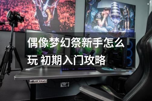 偶像梦幻祭新手怎么玩 初期入门攻略-第1张-游戏信息-龙启网