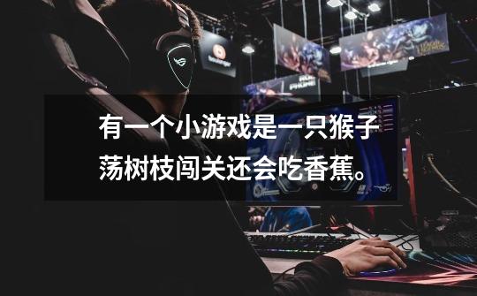 有一个小游戏是一只猴子荡树枝闯关.还会吃香蕉。-第1张-游戏信息-龙启网