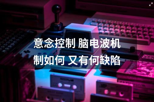意念控制 脑电波机制如何 又有何缺陷-第1张-游戏信息-龙启网