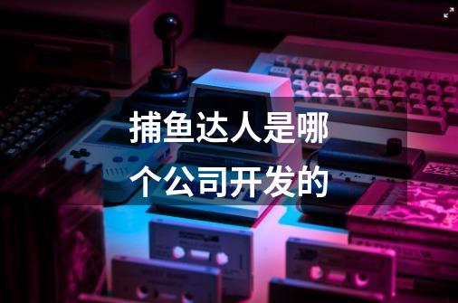 捕鱼达人是哪个公司开发的-第1张-游戏信息-龙启网
