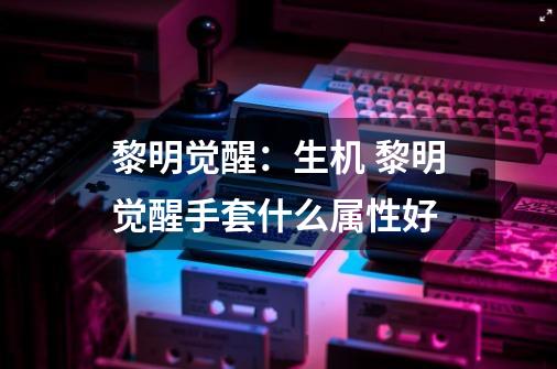 黎明觉醒:生机 黎明觉醒手套什么属性好-第1张-游戏信息-龙启网