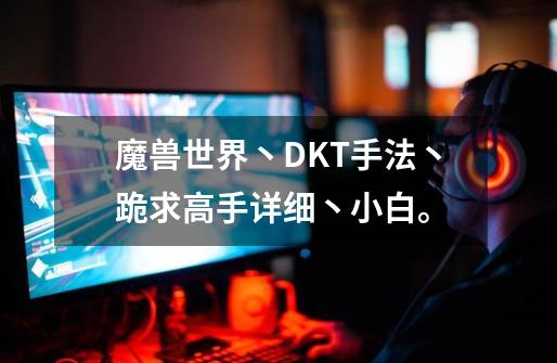 魔兽世界丶DKT手法丶跪求高手详细丶小白。-第1张-游戏信息-龙启网