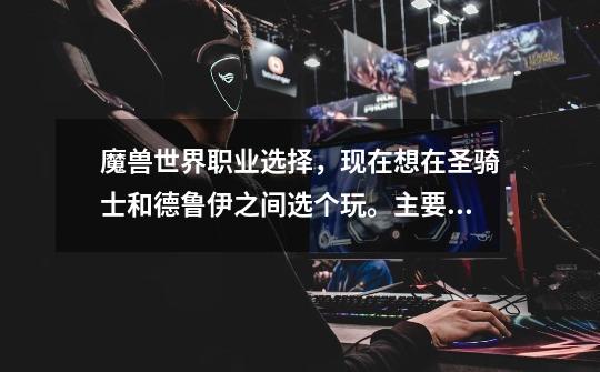 魔兽世界职业选择，现在想在圣骑士和德鲁伊之间选个玩。主要pve，不知道那个好点，不玩坦克，没分了求推-第1张-游戏信息-龙启网