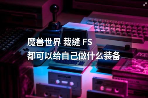 魔兽世界 裁缝 FS 都可以给自己做什么装备-第1张-游戏信息-龙启网