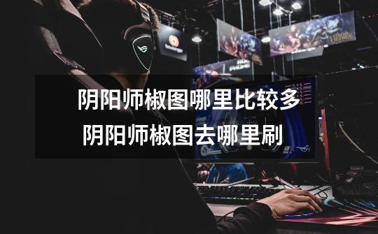 阴阳师椒图哪里比较多 阴阳师椒图去哪里刷-第1张-游戏信息-龙启网