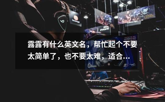 露露有什么英文名，帮忙起个不要太简单了，也不要太难，适合初中生就行。、-第1张-游戏信息-龙启网