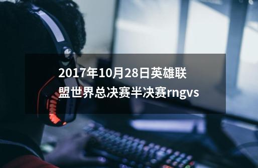 ...2017年10月28日英雄联盟世界总决赛半决赛rngvs-第1张-游戏信息-龙启网