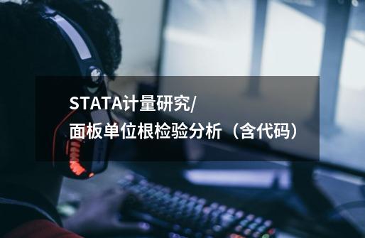 STATA计量研究/面板单位根检验分析(含代码)-第1张-游戏信息-龙启网