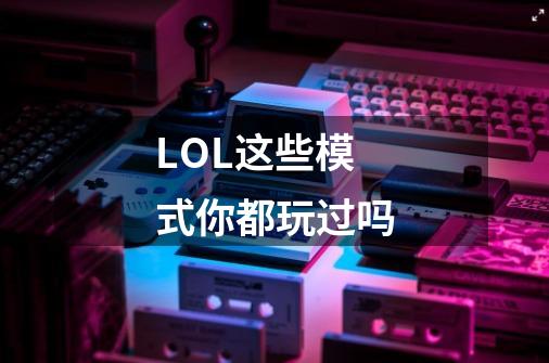LOL这些模式你都玩过吗-第1张-游戏信息-龙启网
