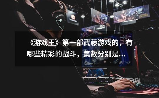 《游戏王》第一部武藤游戏的,有哪些精彩的战斗,集数分别是多少-第1张-游戏信息-龙启网