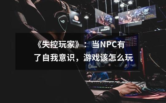 《失控玩家》:当NPC有了自我意识,游戏该怎么玩-第1张-游戏信息-龙启网