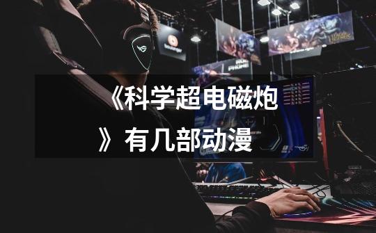 《科学超电磁炮》有几部动漫-第1张-游戏信息-龙启网