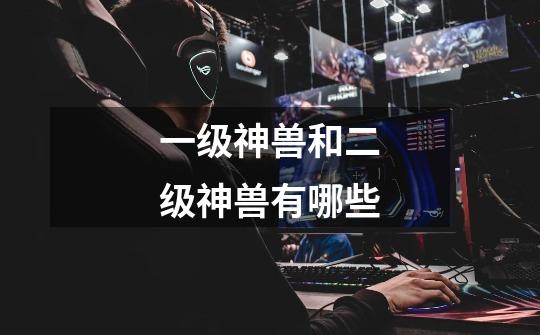 一级神兽和二级神兽有哪些-第1张-游戏信息-龙启网