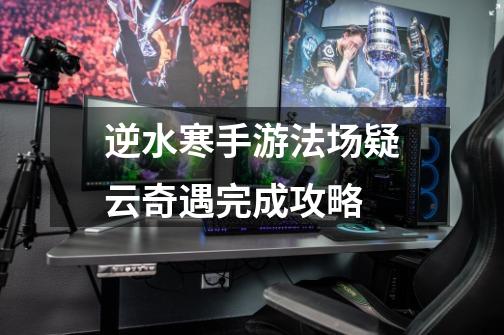 逆水寒手游法场疑云奇遇完成攻略-第1张-游戏信息-龙启网
