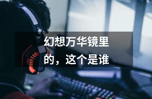 幻想万华镜里的,这个是谁-第1张-游戏信息-龙启网