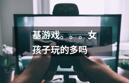 基游戏。。。女孩子玩的多吗-第1张-游戏信息-龙启网