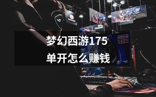 梦幻西游175单开怎么赚钱-第1张-游戏信息-龙启网