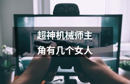 超神机械师主角有几个女人-第1张-游戏信息-龙启网