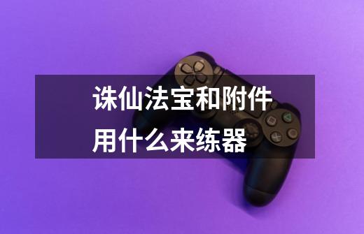 诛仙法宝和附件用什么来练器-第1张-游戏信息-龙启网