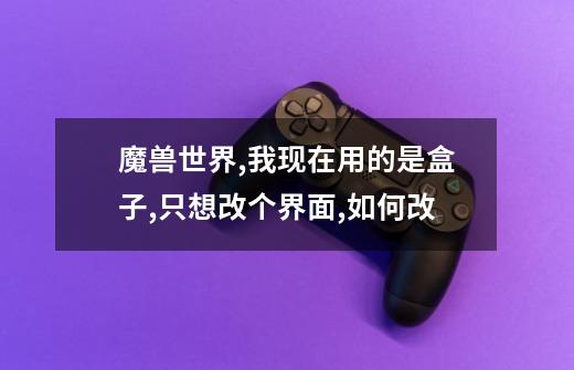 魔兽世界,我现在用的是盒子,只想改个界面,如何改-第1张-游戏信息-龙启网