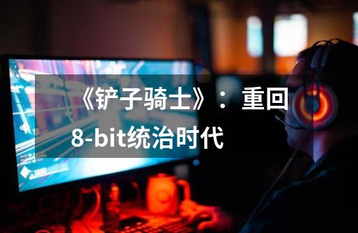 《铲子骑士》:重回8-bit统治时代-第1张-游戏信息-龙启网