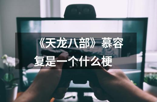 《天龙八部》慕容复是一个什么梗-第1张-游戏信息-龙启网