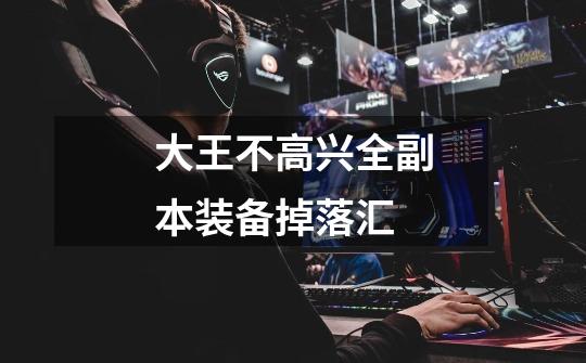 大王不高兴全副本装备掉落汇-第1张-游戏信息-龙启网