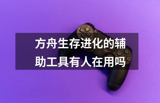 方舟生存进化的辅助工具有人在用吗-第1张-游戏信息-龙启网