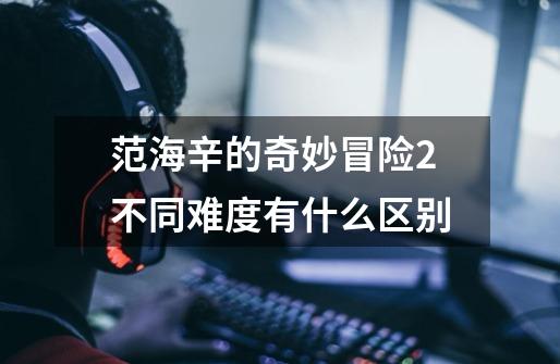 范海辛的奇妙冒险2不同难度有什么区别-第1张-游戏信息-龙启网