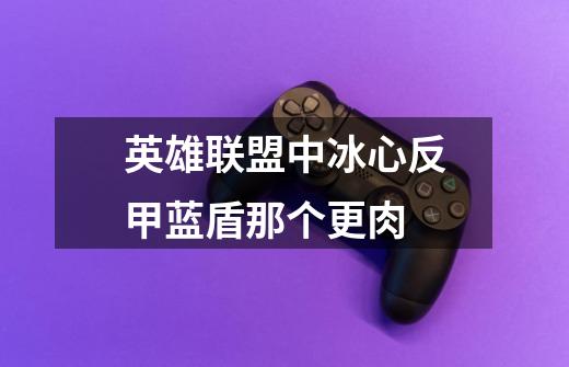 英雄联盟中冰心反甲蓝盾那个更肉-第1张-游戏信息-龙启网