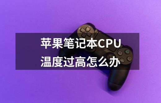 苹果笔记本CPU温度过高怎么办-第1张-游戏信息-龙启网