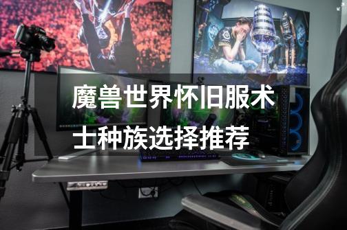 魔兽世界怀旧服术士种族选择推荐-第1张-游戏信息-龙启网