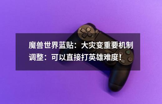魔兽世界蓝贴:大灾变重要机制调整:可以直接打英雄难度!-第1张-游戏信息-龙启网