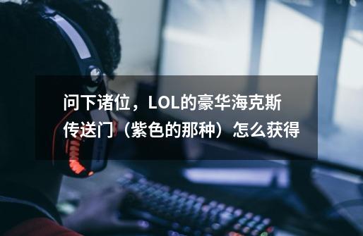 问下诸位，LOL的豪华海克斯传送门（紫色的那种）怎么获得-第1张-游戏信息-龙启网