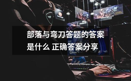 部落与弯刀答题的答案是什么 正确答案分享-第1张-游戏信息-龙启网