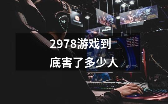 2978游戏到底害了多少人-第1张-游戏信息-龙启网