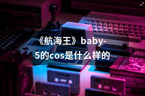 《航海王》baby-5的cos是什么样的-第1张-游戏信息-龙启网