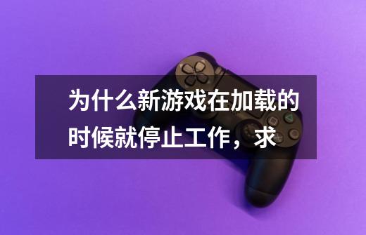 为什么新游戏在加载的时候就停止工作，求-第1张-游戏信息-龙启网