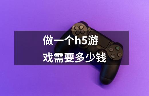 做一个h5游戏需要多少钱-第1张-游戏信息-龙启网