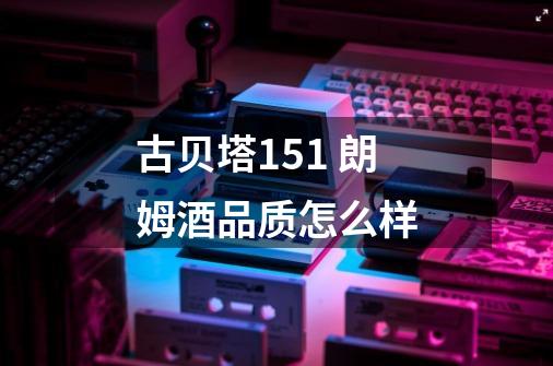 古贝塔151 朗姆酒品质怎么样-第1张-游戏信息-龙启网