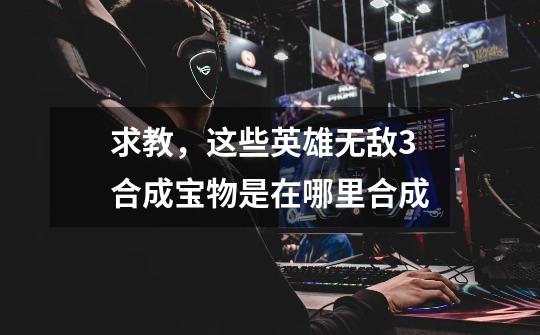 求教，这些英雄无敌3合成宝物是在哪里合成-第1张-游戏信息-龙启网