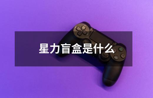 星力盲盒是什么-第1张-游戏信息-龙启网