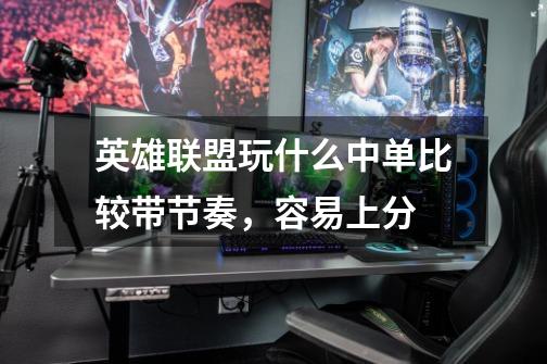 英雄联盟玩什么中单比较带节奏，容易上分-第1张-游戏信息-龙启网